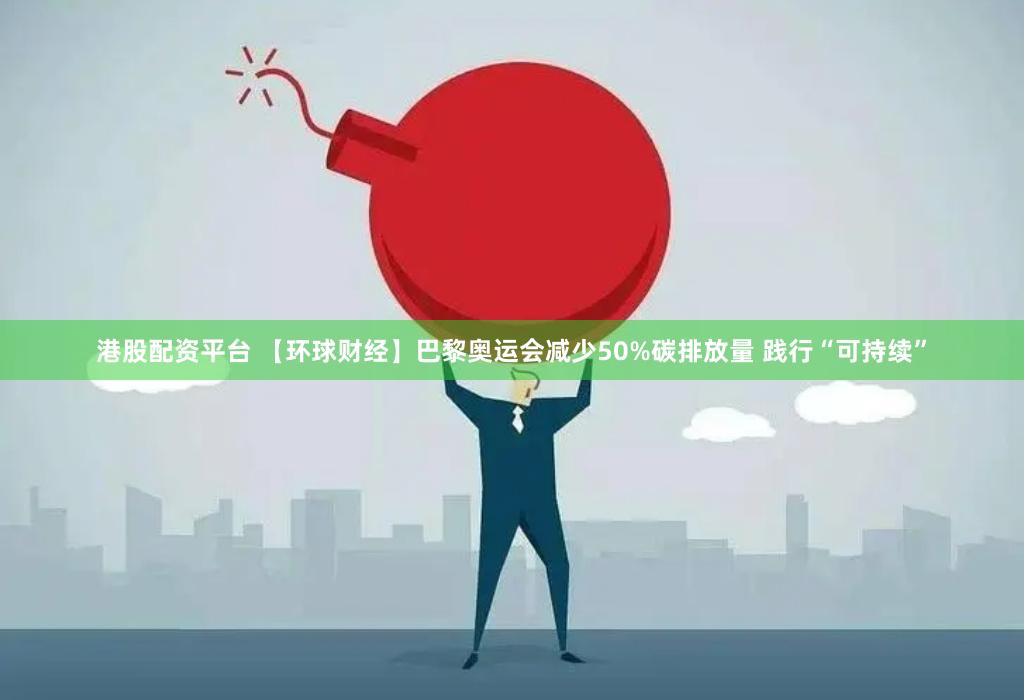 港股配资平台 【环球财经】巴黎奥运会减少50%碳排放量 践行“可持续”