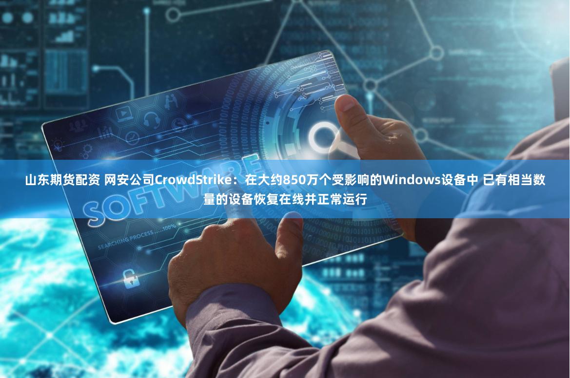 山东期货配资 网安公司CrowdStrike：在大约850万个受影响的Windows设备中 已有相当数量的设备恢复在线并正常运行