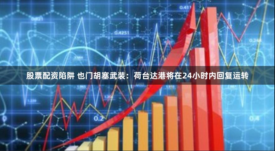 股票配资陷阱 也门胡塞武装：荷台达港将在24小时内回复运转