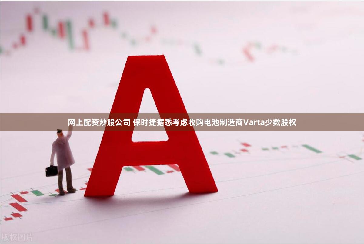 网上配资炒股公司 保时捷据悉考虑收购电池制造商Varta少数股权