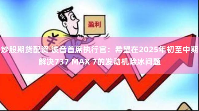 炒股期货配资 波音首席执行官：希望在2025年初至中期解决737 MAX 7的发动机除冰问题