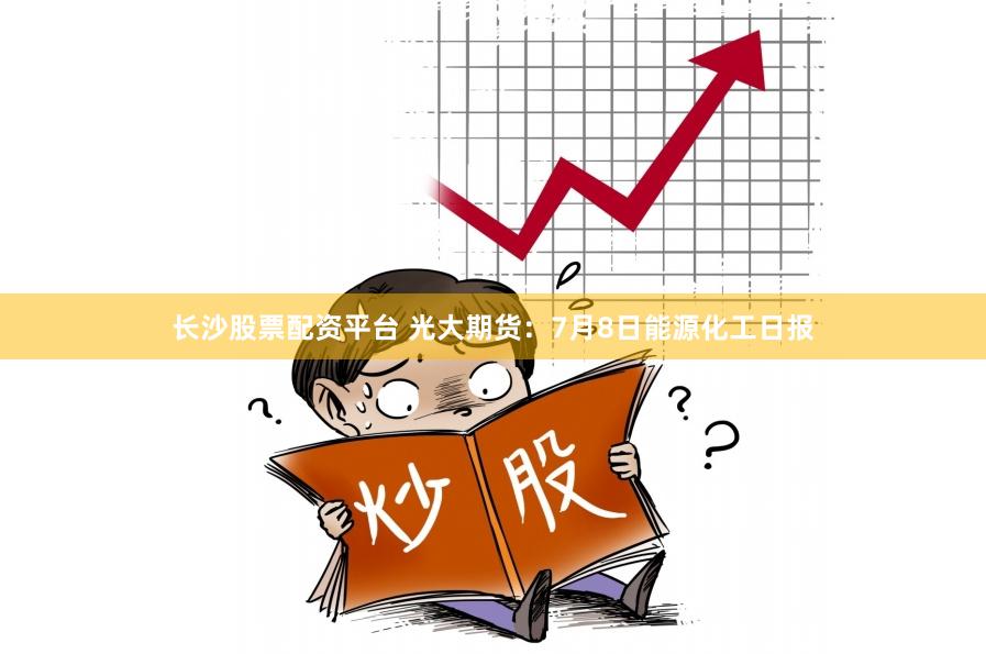 长沙股票配资平台 光大期货：7月8日能源化工日报