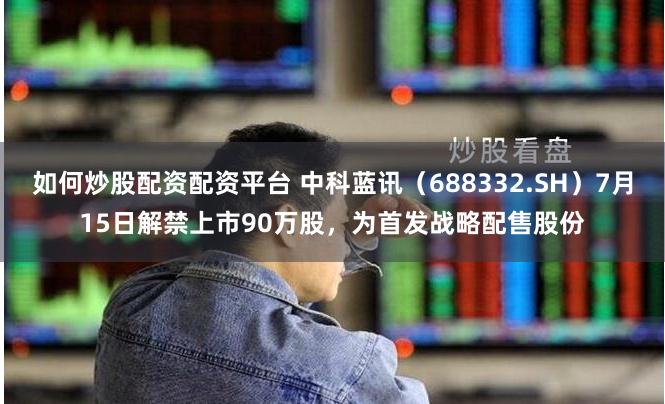 如何炒股配资配资平台 中科蓝讯（688332.SH）7月15日解禁上市90万股，为首发战略配售股份