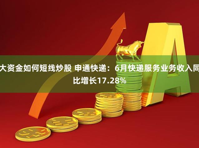 大资金如何短线炒股 申通快递：6月快递服务业务收入同比增长17.28%