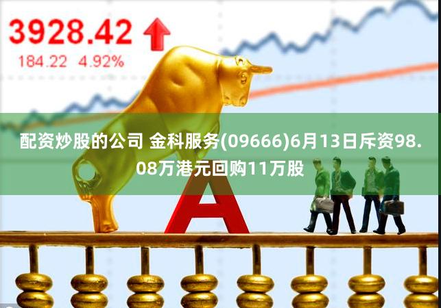 配资炒股的公司 金科服务(09666)6月13日斥资98.08万港元回购11万股