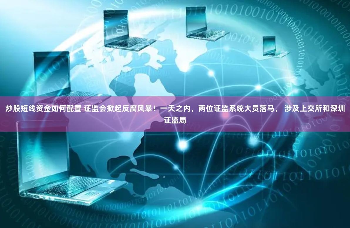 炒股短线资金如何配置 证监会掀起反腐风暴！一天之内，两位证监系统大员落马， 涉及上交所和深圳证监局