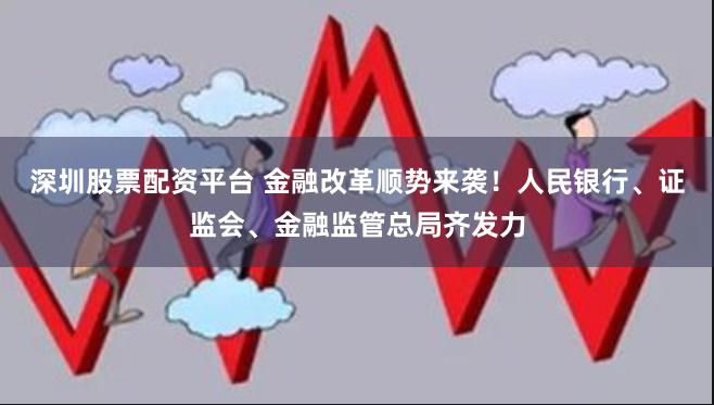 深圳股票配资平台 金融改革顺势来袭！人民银行、证监会、金融监管总局齐发力