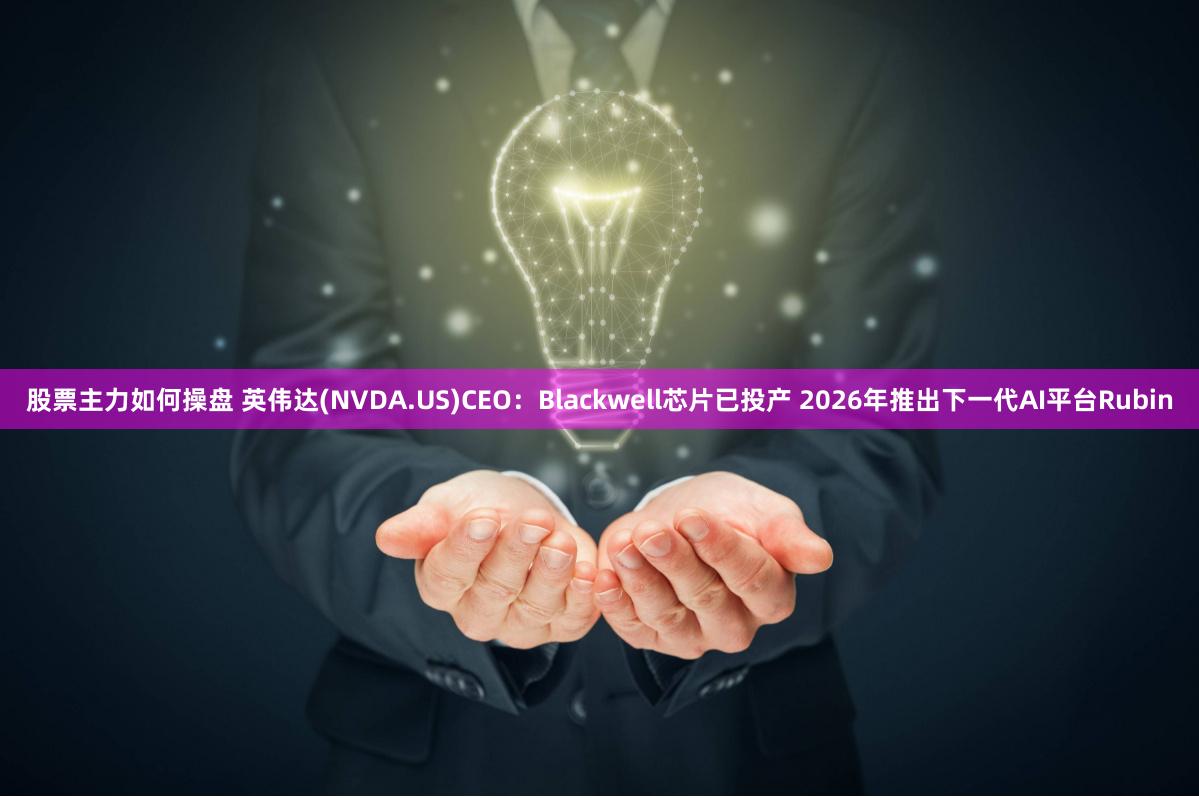 股票主力如何操盘 英伟达(NVDA.US)CEO：Blackwell芯片已投产 2026年推出下一代AI平台Rubin