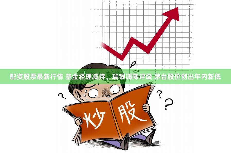 配资股票最新行情 基金经理减持、瑞银调降评级 茅台股价创出年内新低