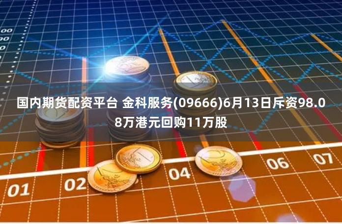 国内期货配资平台 金科服务(09666)6月13日斥资98.08万港元回购11万股