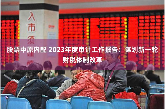 股票中原内配 2023年度审计工作报告：谋划新一轮财税体制改革