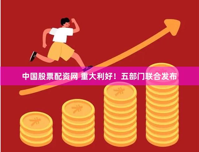 中国股票配资网 重大利好！五部门联合发布