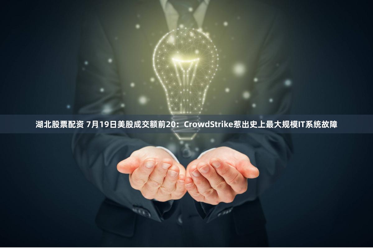 湖北股票配资 7月19日美股成交额前20：CrowdStrike惹出史上最大规模IT系统故障