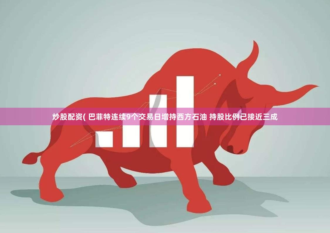 炒股配资( 巴菲特连续9个交易日增持西方石油 持股比例已接近三成