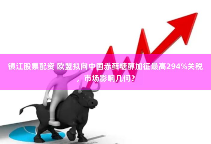 镇江股票配资 欧盟拟向中国赤藓糖醇加征最高294%关税，市场影响几何？