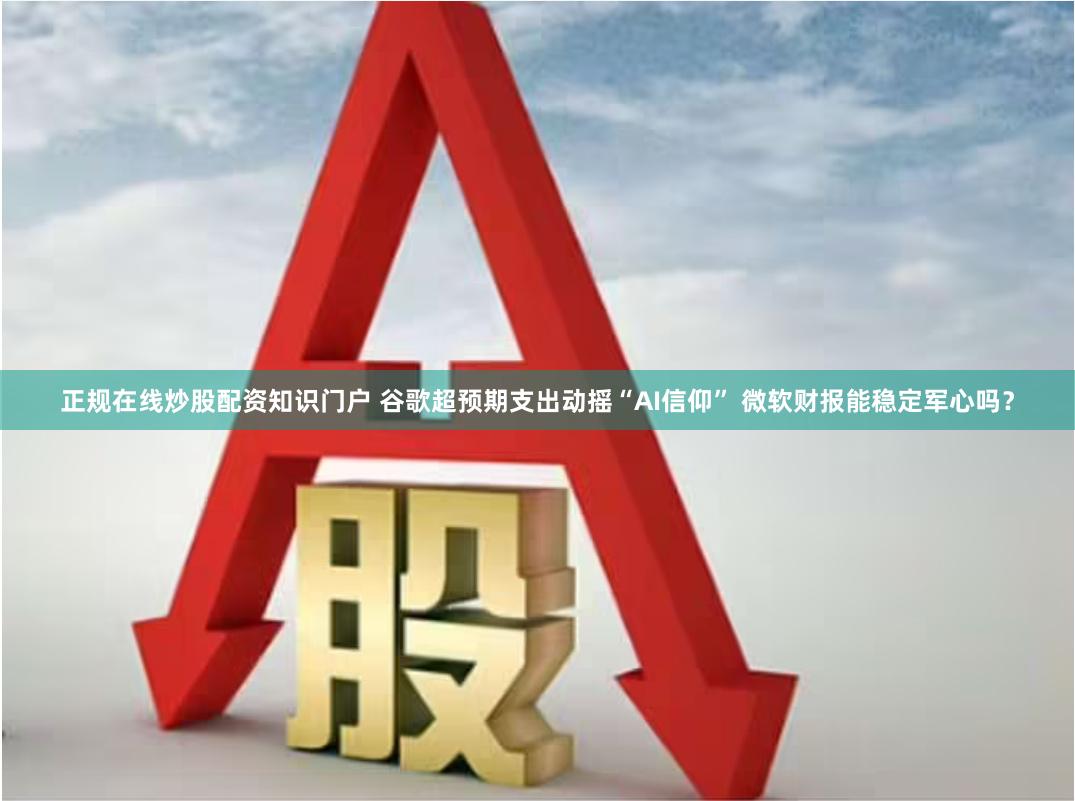 正规在线炒股配资知识门户 谷歌超预期支出动摇“AI信仰” 微软财报能稳定军心吗？