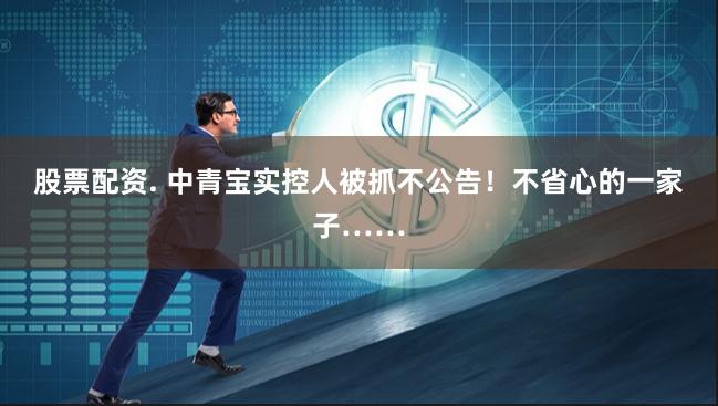 股票配资. 中青宝实控人被抓不公告！不省心的一家子……