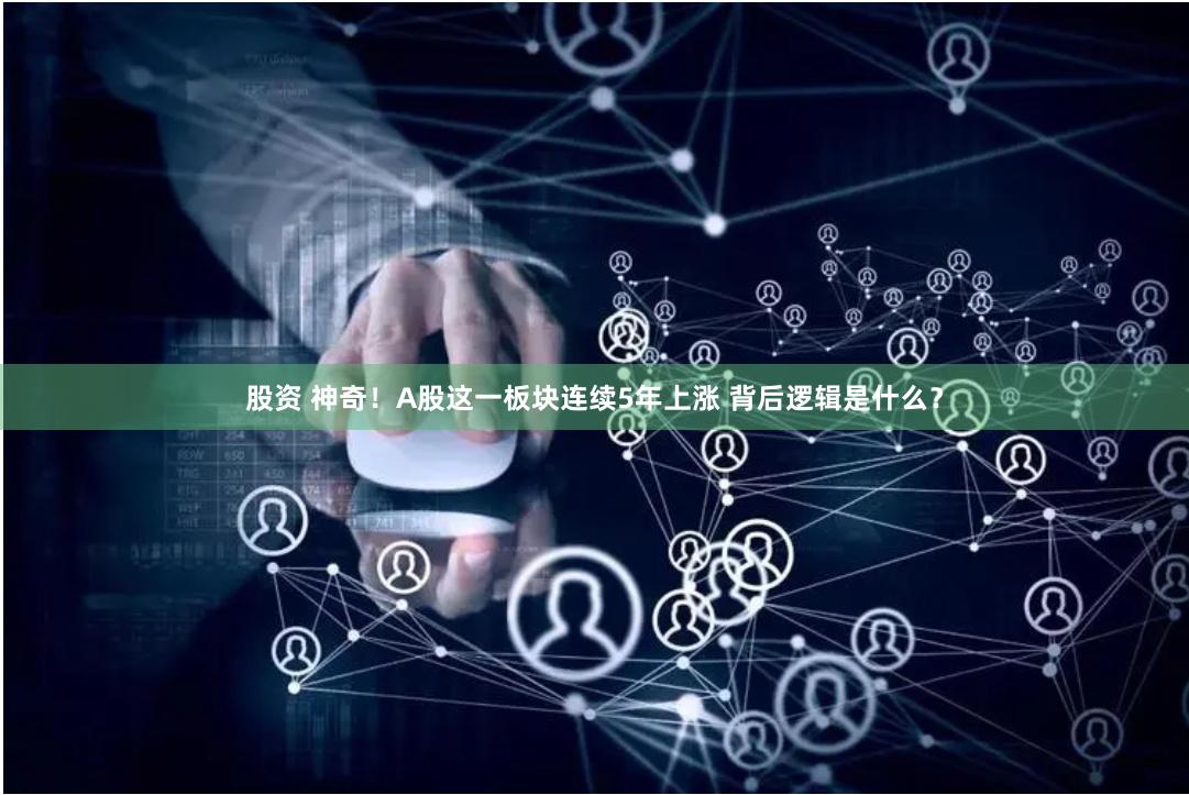 股资 神奇！A股这一板块连续5年上涨 背后逻辑是什么？
