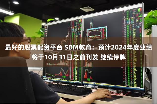 最好的股票配资平台 SDM教育：预计2024年度业绩将于10月31日之前刊发 继续停牌