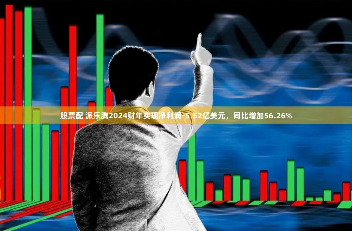 股票配 派乐腾2024财年实现净利润-5.52亿美元，同比增加56.26%