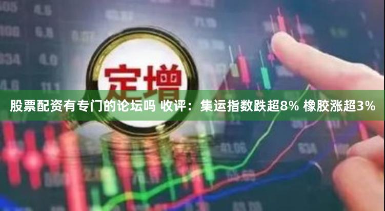 股票配资有专门的论坛吗 收评：集运指数跌超8% 橡胶涨超3%
