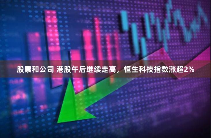 股票和公司 港股午后继续走高，恒生科技指数涨超2%