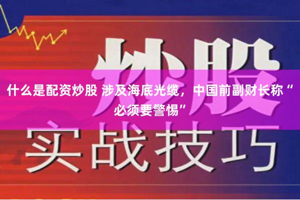 什么是配资炒股 涉及海底光缆，中国前副财长称“必须要警惕”