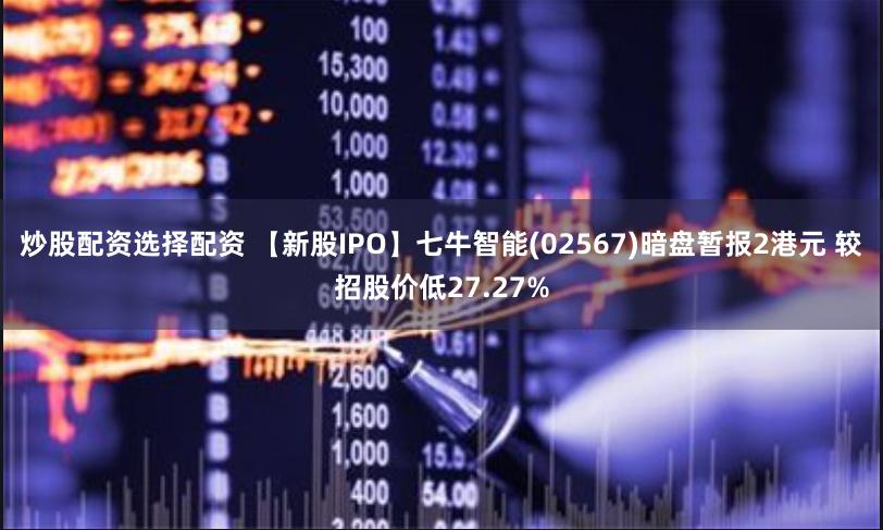 炒股配资选择配资 【新股IPO】七牛智能(02567)暗盘暂报2港元 较招股价低27.27%