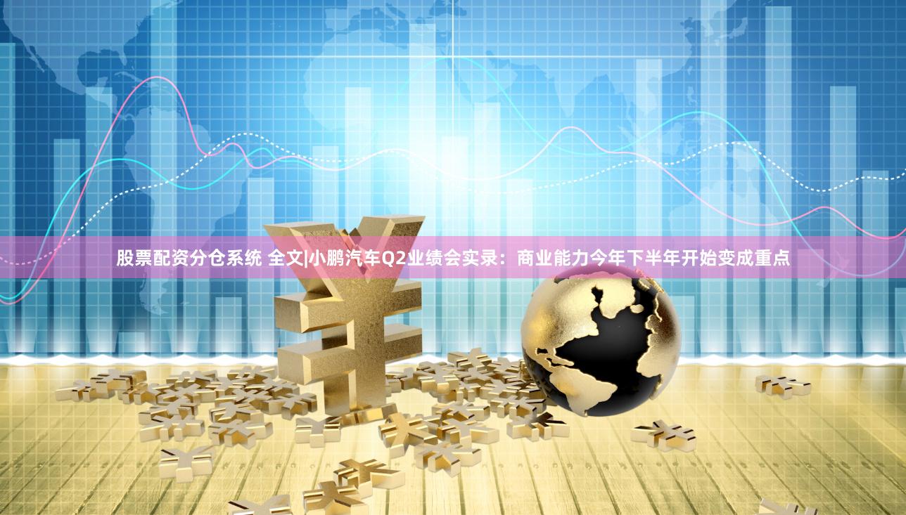 股票配资分仓系统 全文|小鹏汽车Q2业绩会实录：商业能力今年下半年开始变成重点