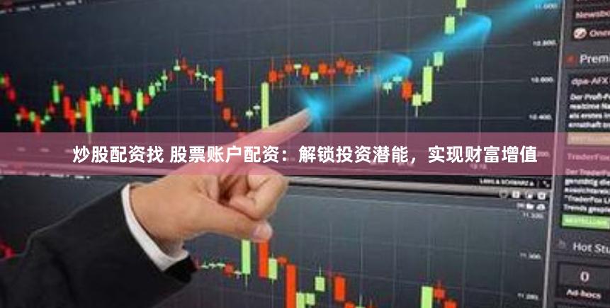 炒股配资找 股票账户配资：解锁投资潜能，实现财富增值