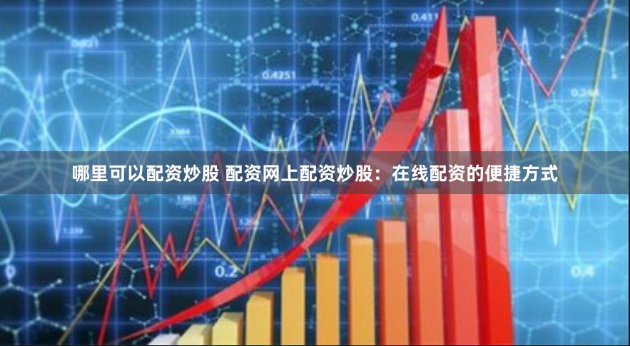 哪里可以配资炒股 配资网上配资炒股：在线配资的便捷方式