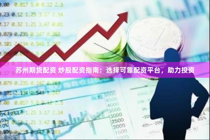 苏州期货配资 炒股配资指南：选择可靠配资平台，助力投资