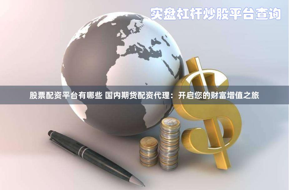 股票配资平台有哪些 国内期货配资代理：开启您的财富增值之旅