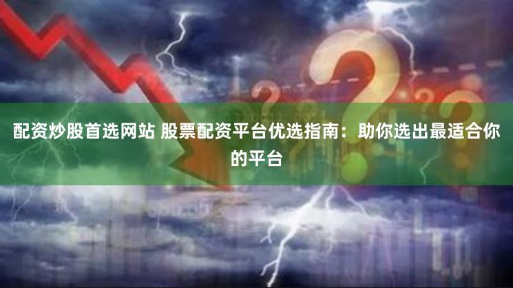 配资炒股首选网站 股票配资平台优选指南：助你选出最适合你的平台