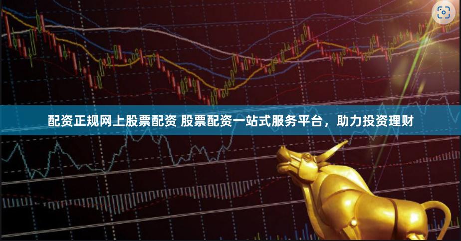 配资正规网上股票配资 股票配资一站式服务平台，助力投资理财