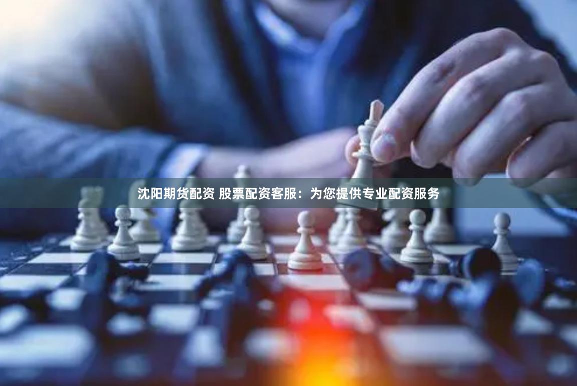 沈阳期货配资 股票配资客服：为您提供专业配资服务