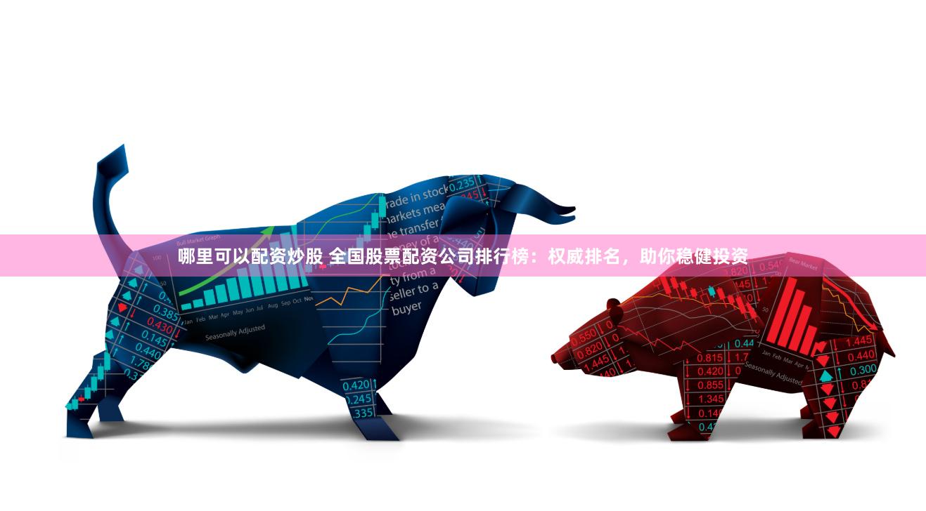 哪里可以配资炒股 全国股票配资公司排行榜：权威排名，助你稳健投资