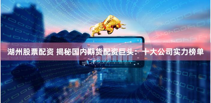 湖州股票配资 揭秘国内期货配资巨头：十大公司实力榜单