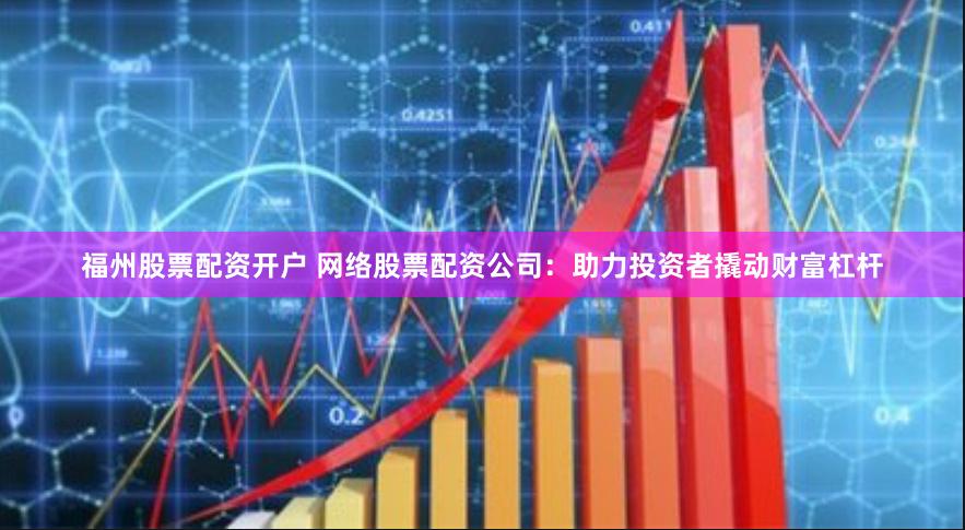 福州股票配资开户 网络股票配资公司：助力投资者撬动财富杠杆
