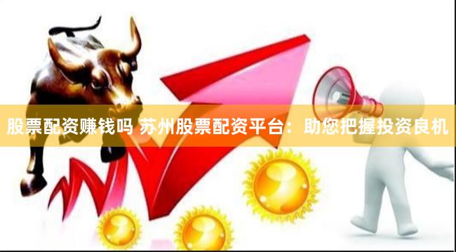 股票配资赚钱吗 苏州股票配资平台：助您把握投资良机