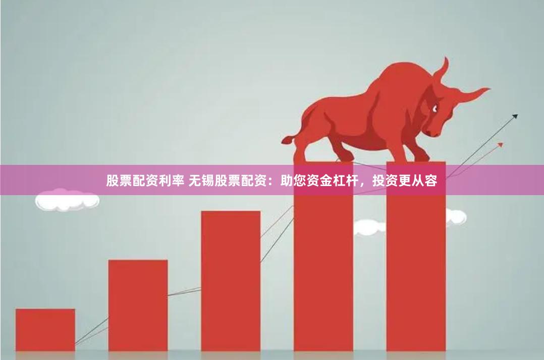 股票配资利率 无锡股票配资：助您资金杠杆，投资更从容