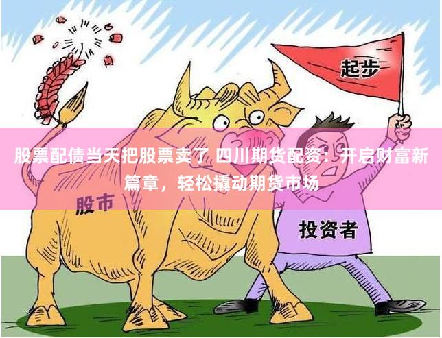 股票配债当天把股票卖了 四川期货配资：开启财富新篇章，轻松撬动期货市场