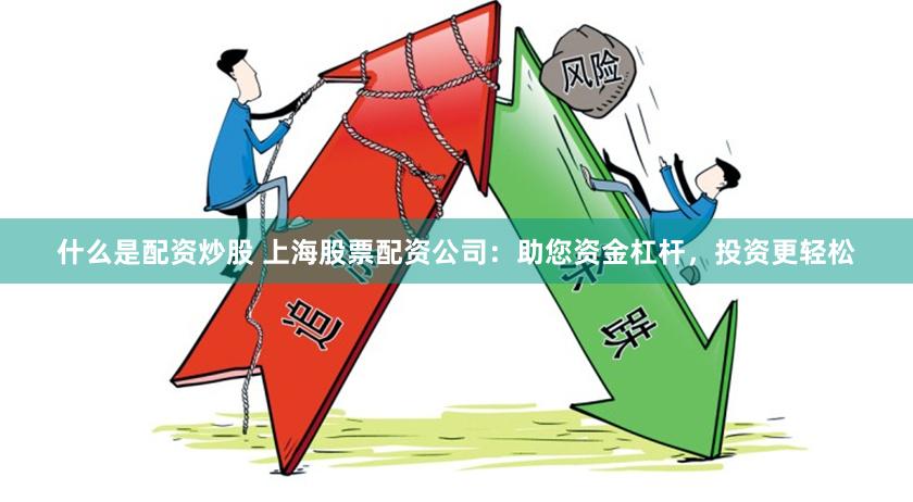 什么是配资炒股 上海股票配资公司：助您资金杠杆，投资更轻松