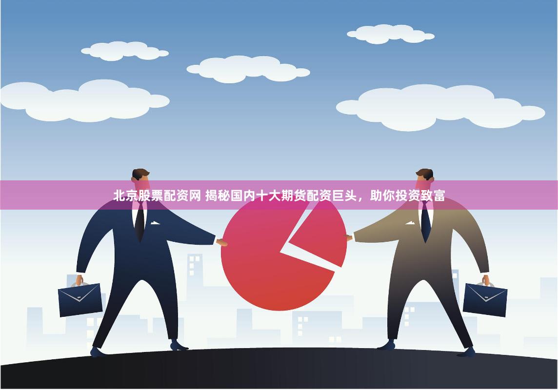 北京股票配资网 揭秘国内十大期货配资巨头，助你投资致富