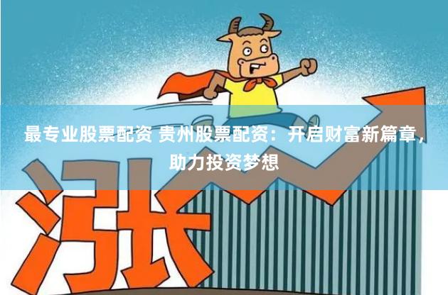最专业股票配资 贵州股票配资：开启财富新篇章，助力投资梦想