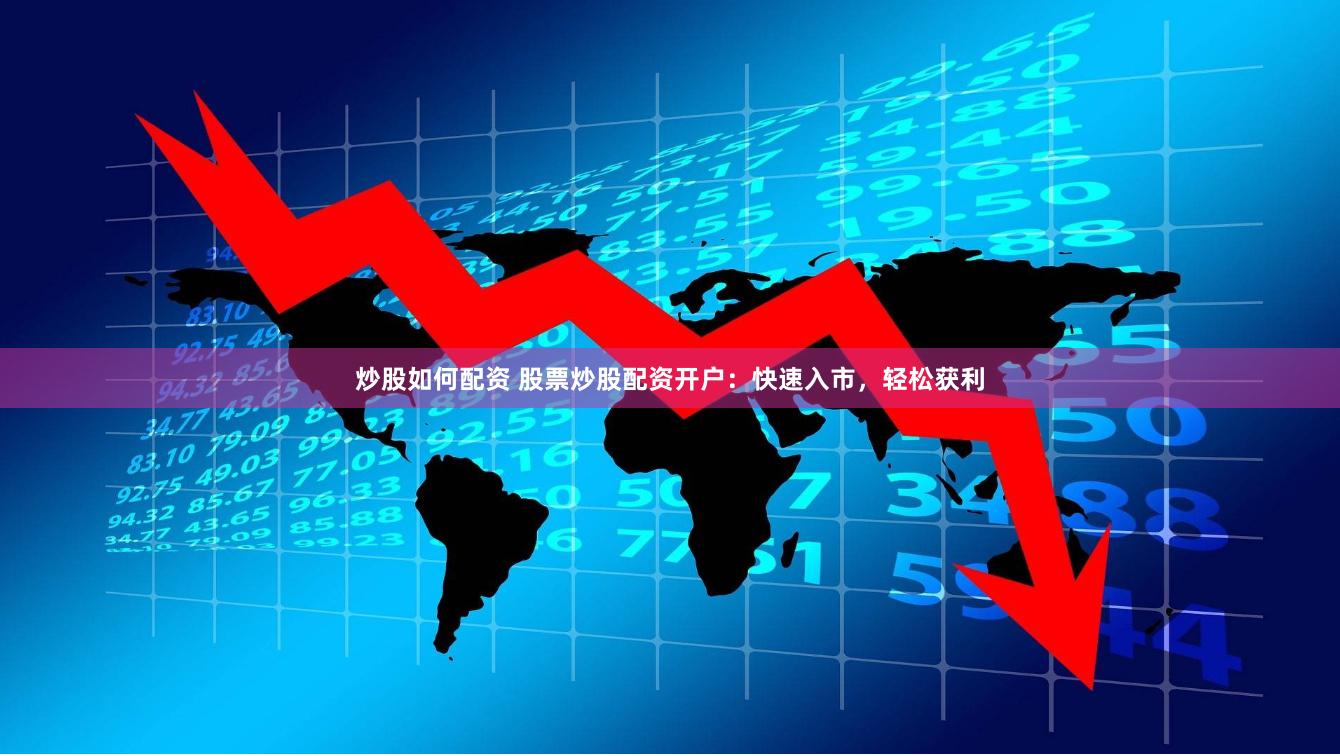 炒股如何配资 股票炒股配资开户：快速入市，轻松获利
