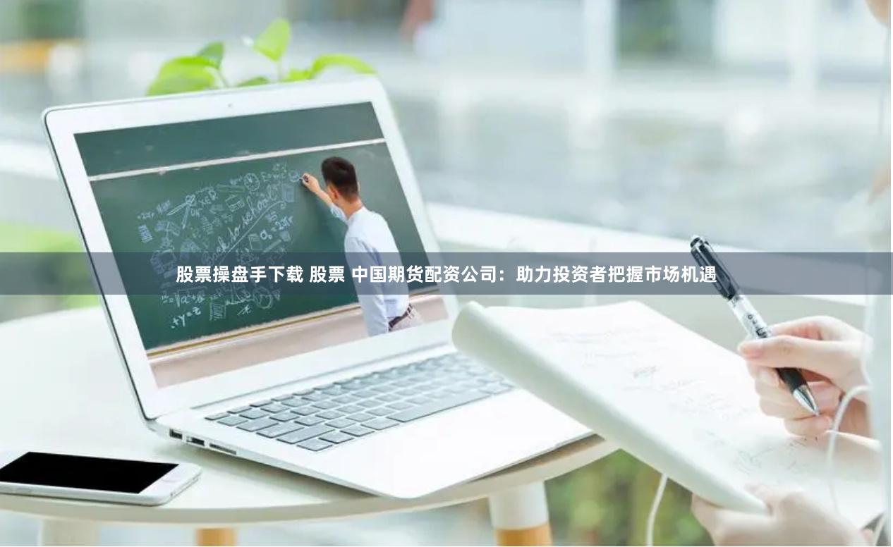 股票操盘手下载 股票 中国期货配资公司：助力投资者把握市场机遇