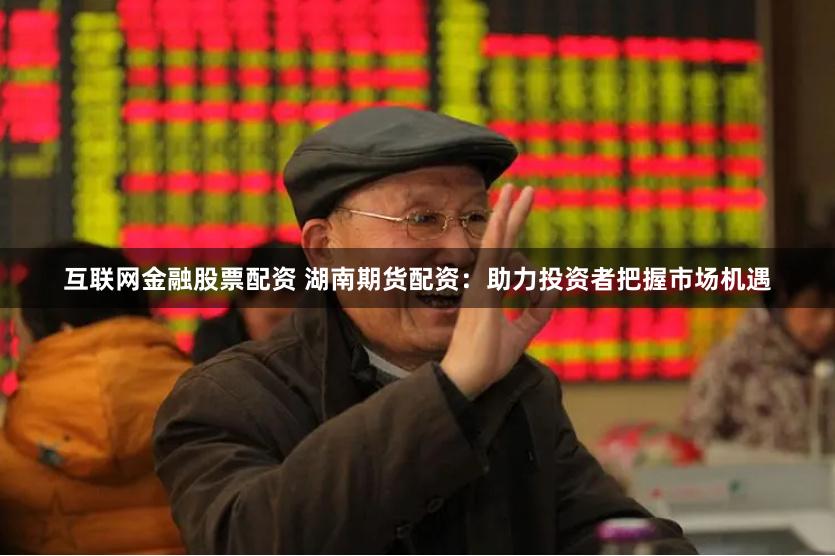 互联网金融股票配资 湖南期货配资：助力投资者把握市场机遇