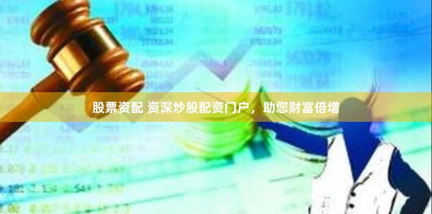 股票资配 资深炒股配资门户，助您财富倍增