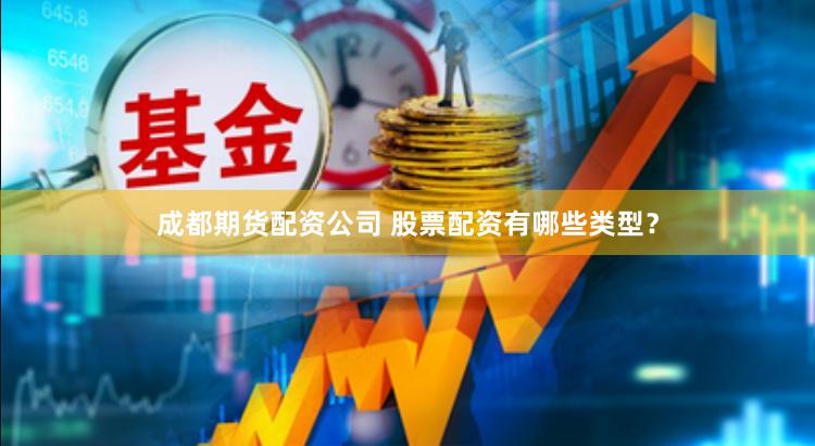 成都期货配资公司 股票配资有哪些类型？